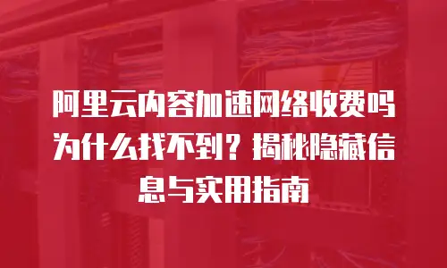 阿里云内容加速网络收费吗为什么找不到？揭秘隐藏信息与实用指南