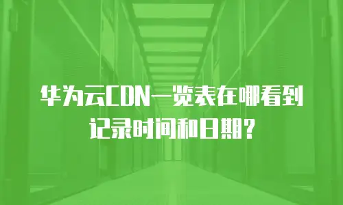 华为云CDN一览表在哪看到记录时间和日期？