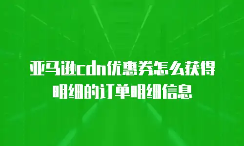 亚马逊cdn优惠券怎么获得明细的订单明细信息