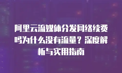 阿里云流媒体分发网络续费吗为什么没有流量？深度解析与实用指南