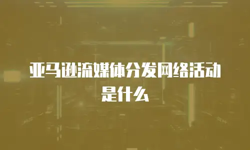 亚马逊流媒体分发网络活动是什么