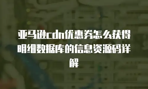 亚马逊cdn优惠券怎么获得明细数据库的信息资源码详解