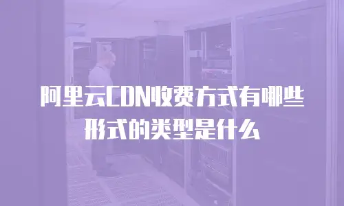 阿里云CDN收费方式有哪些形式的类型是什么
