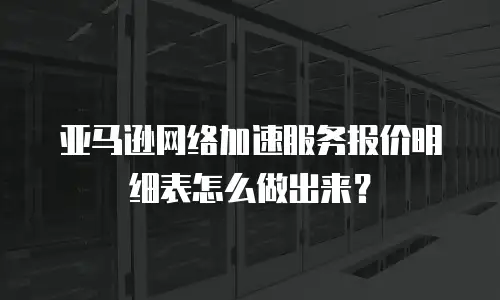 亚马逊网络加速服务报价明细表怎么做出来？