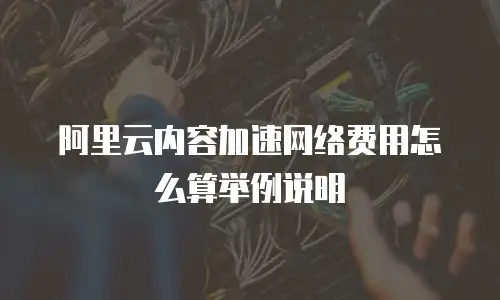 阿里云内容加速网络费用怎么算举例说明