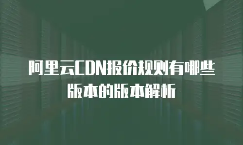 阿里云CDN报价规则有哪些版本的版本解析