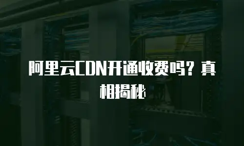 阿里云CDN开通收费吗？真相揭秘