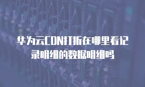 华为云CDN打折在哪里看记录明细的数据明细吗