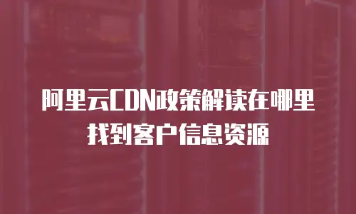阿里云CDN政策解读在哪里找到客户信息资源