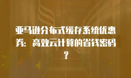 亚马逊分布式缓存系统优惠券：高效云计算的省钱密码？