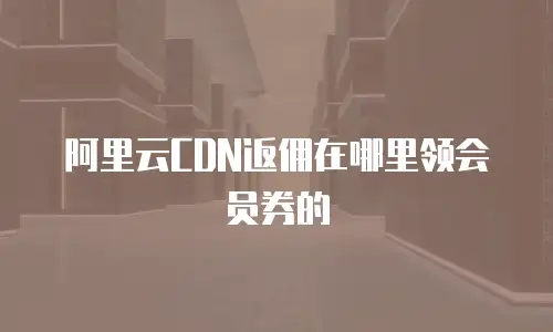 阿里云CDN返佣在哪里领会员券的