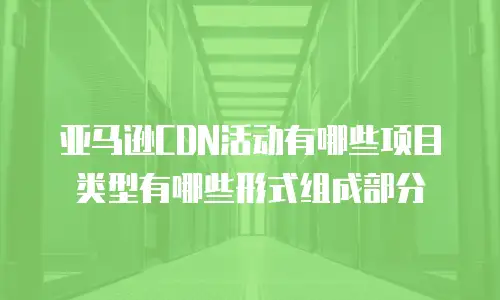 亚马逊CDN活动有哪些项目类型有哪些形式组成部分