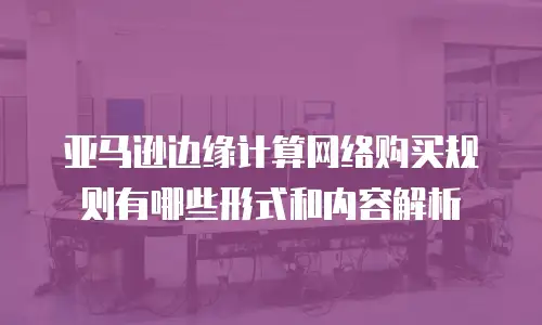 亚马逊边缘计算网络购买规则有哪些形式和内容解析
