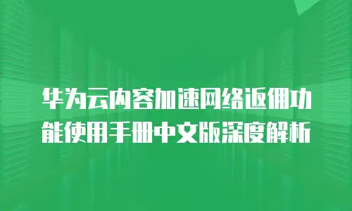 华为云内容加速网络返佣功能使用手册中文版深度解析