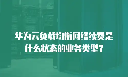 华为云负载均衡网络续费是什么状态的业务类型？