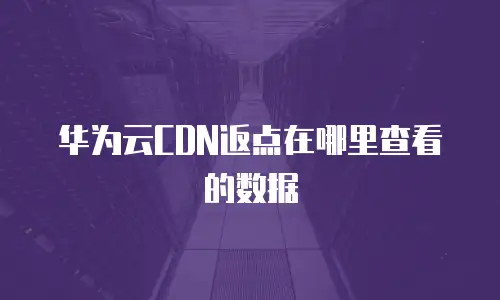 华为云CDN返点在哪里查看的数据