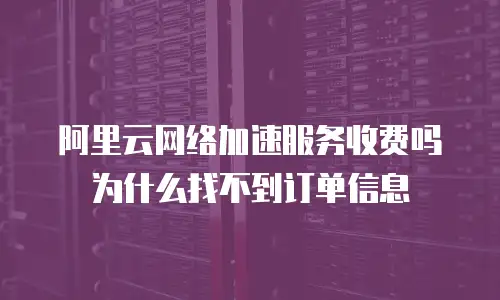 阿里云网络加速服务收费吗为什么找不到订单信息