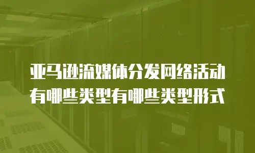 亚马逊流媒体分发网络活动有哪些类型有哪些类型形式
