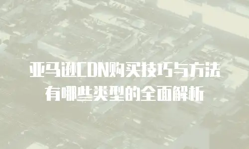亚马逊CDN购买技巧与方法有哪些类型的全面解析