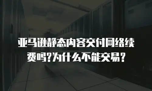 亚马逊静态内容交付网络续费吗?为什么不能交易?