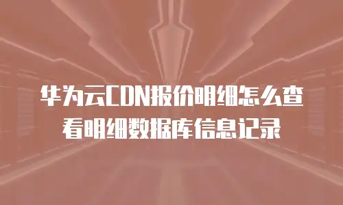 华为云CDN报价明细怎么查看明细数据库信息记录