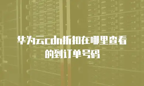 华为云cdn折扣在哪里查看的到订单号码