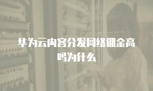 华为云内容分发网络佣金高吗为什么