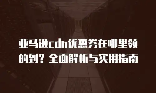 亚马逊cdn优惠券在哪里领的到？全面解析与实用指南