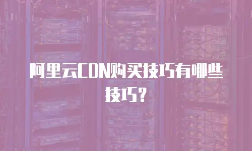 阿里云CDN购买技巧有哪些技巧？