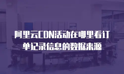 阿里云CDN活动在哪里看订单记录信息的数据来源