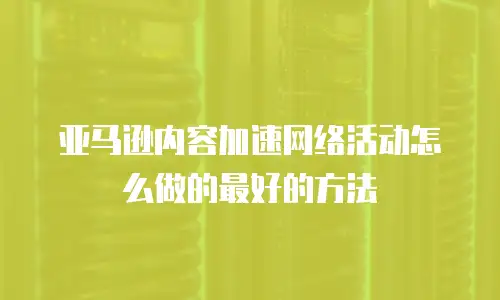 亚马逊内容加速网络活动怎么做的最好的方法