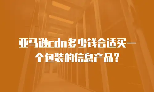 亚马逊cdn多少钱合适买一个包装的信息产品？