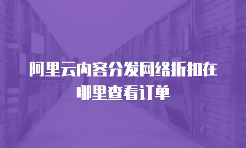 阿里云内容分发网络折扣在哪里查看订单