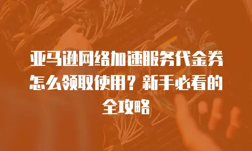 亚马逊网络加速服务代金券怎么领取使用？新手必看的全攻略