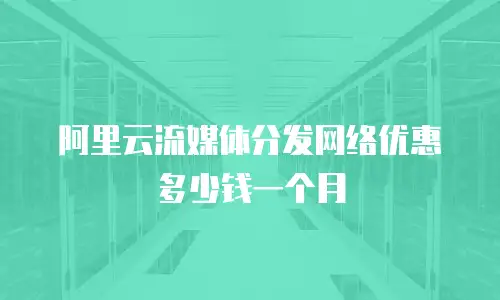 阿里云流媒体分发网络优惠多少钱一个月