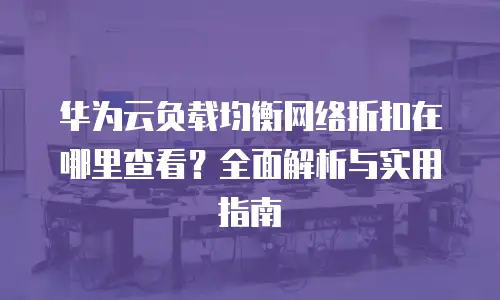 华为云负载均衡网络折扣在哪里查看？全面解析与实用指南