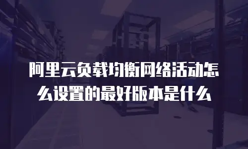 阿里云负载均衡网络活动怎么设置的最好版本是什么