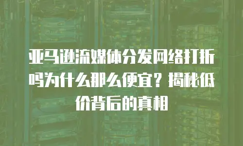 亚马逊流媒体分发网络打折吗为什么那么便宜？揭秘低价背后的真相