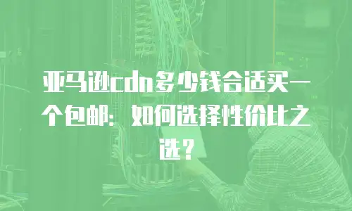 亚马逊cdn多少钱合适买一个包邮：如何选择性价比之选？
