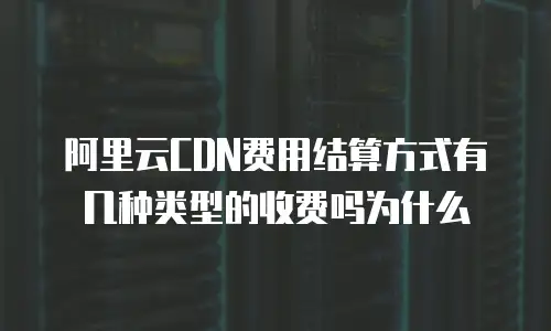 阿里云CDN费用结算方式有几种类型的收费吗为什么