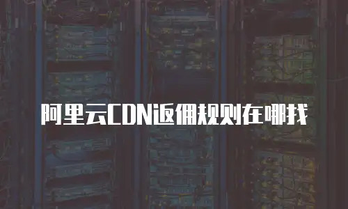 阿里云CDN返佣规则在哪找