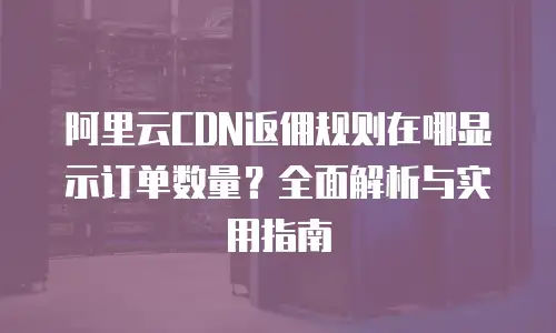 阿里云CDN返佣规则在哪显示订单数量？全面解析与实用指南