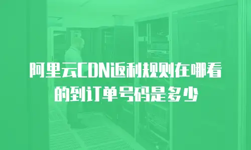 阿里云CDN返利规则在哪看的到订单号码是多少