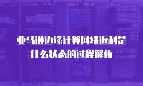 亚马逊边缘计算网络返利是什么状态的过程解析