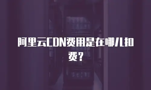 阿里云CDN费用是在哪儿扣费？