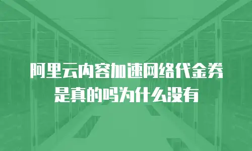 阿里云内容加速网络代金券是真的吗为什么没有