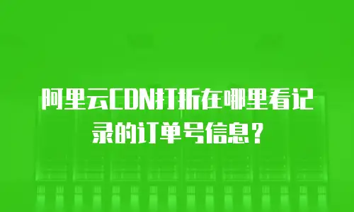 阿里云CDN打折在哪里看记录的订单号信息？