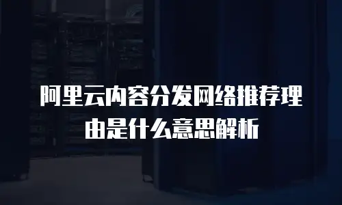 阿里云内容分发网络推荐理由是什么意思解析