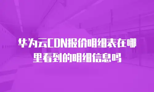 华为云CDN报价明细表在哪里看到的明细信息吗