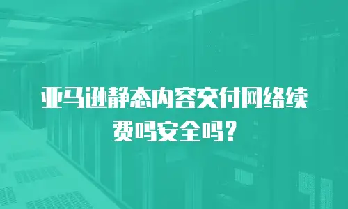 亚马逊静态内容交付网络续费吗安全吗？